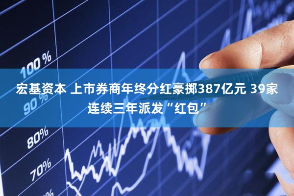 宏基资本 上市券商年终分红豪掷387亿元 39家连续三年派发“红包”