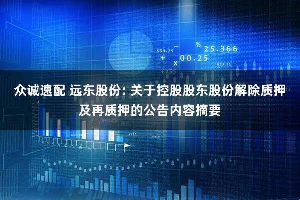 众诚速配 远东股份: 关于控股股东股份解除质押及再质押的公告内容摘要