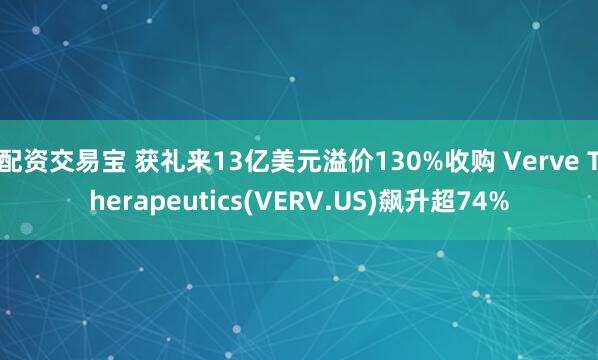 配资交易宝 获礼来13亿美元溢价130%收购 Verve Therapeutics(VERV.US)飙升超74%