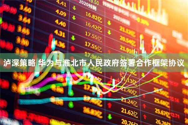 泸深策略 华为与淮北市人民政府签署合作框架协议
