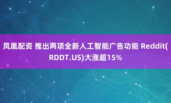 凤凰配资 推出两项全新人工智能广告功能 Reddit(RDDT.US)大涨超15%