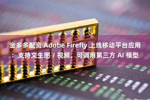 金多多配资 Adobe Firefly 上线移动平台应用：支持文生图 / 视频，可调用第三方 AI 模型