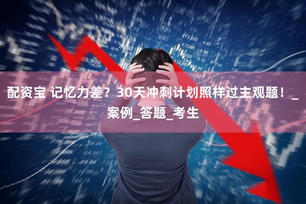 配资宝 记忆力差？30天冲刺计划照样过主观题！_案例_答题_考生