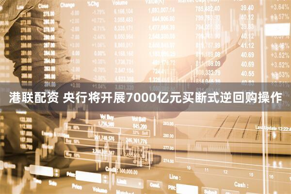 港联配资 央行将开展7000亿元买断式逆回购操作