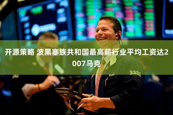 开源策略 波黑塞族共和国最高薪行业平均工资达2007马克