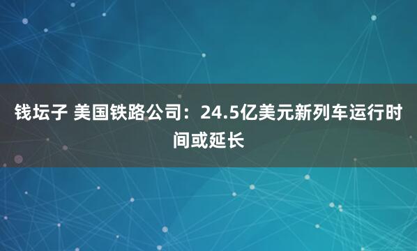 钱坛子 美国铁路公司：24.5亿美元新列车运行时间或延长