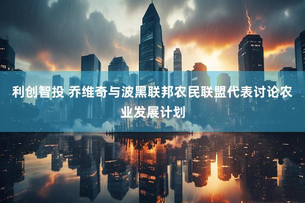 利创智投 乔维奇与波黑联邦农民联盟代表讨论农业发展计划