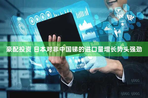 豪配投资 日本对非中国锑的进口量增长势头强劲