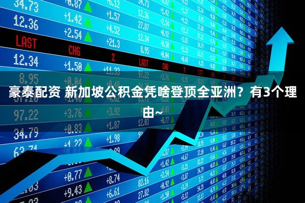 豪泰配资 新加坡公积金凭啥登顶全亚洲？有3个理由~