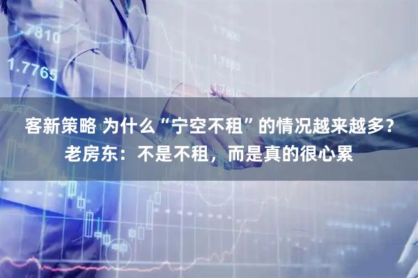 客新策略 为什么“宁空不租”的情况越来越多？老房东：不是不租，而是真的很心累