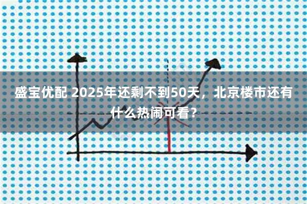 盛宝优配 2025年还剩不到50天，北京楼市还有什么热闹可看？