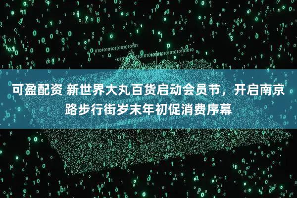 可盈配资 新世界大丸百货启动会员节，开启南京路步行街岁末年初促消费序幕