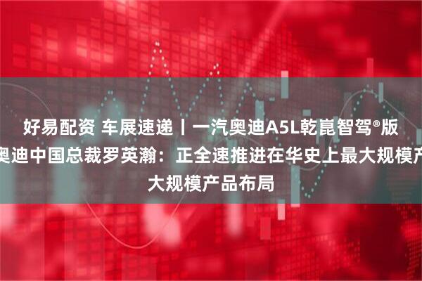 好易配资 车展速递丨一汽奥迪A5L乾崑智驾®版上市，奥迪中国总裁罗英瀚：正全速推进在华史上最大规模产品布局