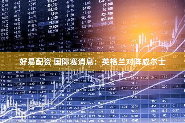 好易配资 国际赛消息：英格兰对阵威尔士