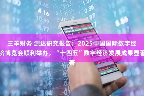 三羊财务 源达研究报告：2025中国国际数字经济博览会顺利举办，“十四五”数字经济发展成果显著