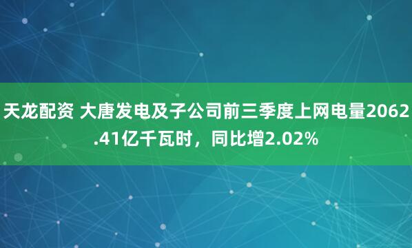 天龙配资 大唐发电及子公司前三季度上网电量2062.41亿千瓦时，同比增2.02%