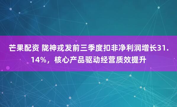 芒果配资 陇神戎发前三季度扣非净利润增长31.14%，核心产品驱动经营质效提升