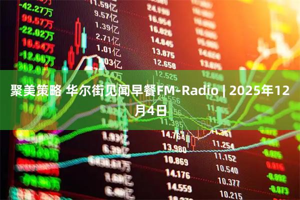 聚美策略 华尔街见闻早餐FM-Radio | 2025年12月4日