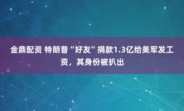 金鼎配资 特朗普“好友”捐款1.3亿给美军发工资，其身份被扒出
