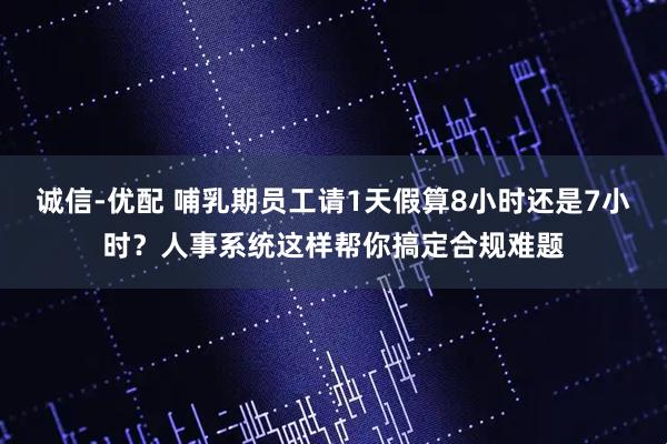 诚信-优配 哺乳期员工请1天假算8小时还是7小时？人事系统这样帮你搞定合规难题