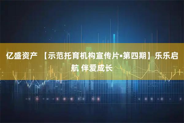 亿盛资产 【示范托育机构宣传片•第四期】乐乐启航 伴爱成长