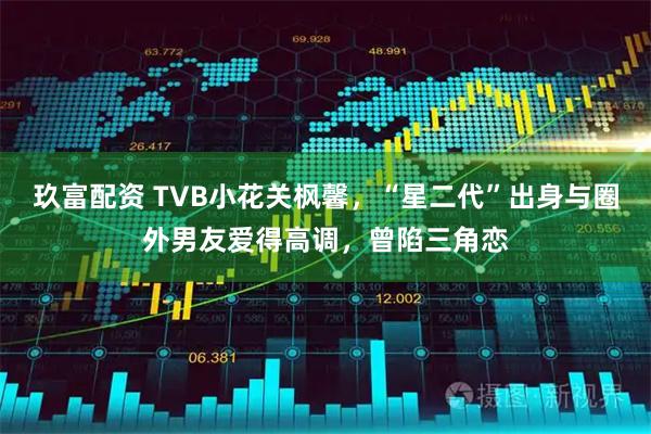玖富配资 TVB小花关枫馨，“星二代”出身与圈外男友爱得高调，曾陷三角恋