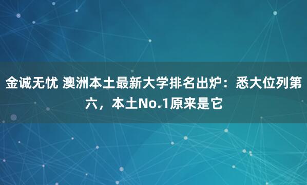 金诚无忧 澳洲本土最新大学排名出炉：悉大位列第六，本土No.1原来是它