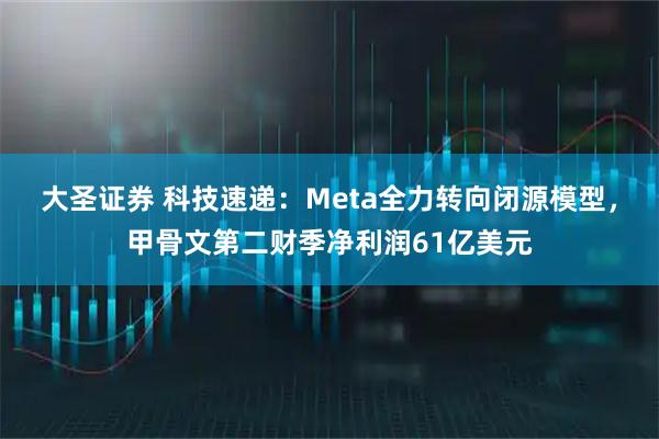 大圣证券 科技速递：Meta全力转向闭源模型，甲骨文第二财季净利润61亿美元