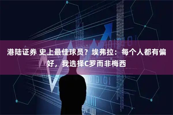 港陆证券 史上最佳球员？埃弗拉：每个人都有偏好，我选择C罗而非梅西