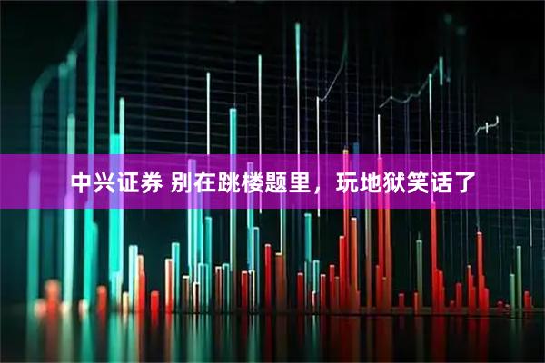 中兴证券 别在跳楼题里，玩地狱笑话了