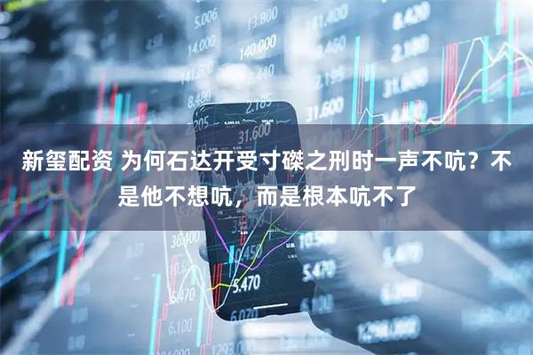 新玺配资 为何石达开受寸磔之刑时一声不吭？不是他不想吭，而是根本吭不了
