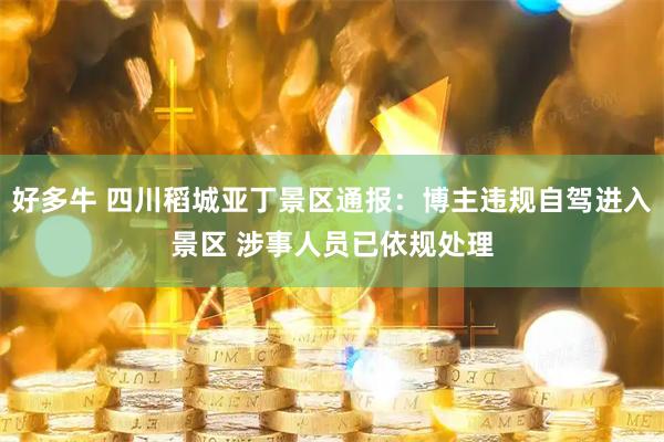 好多牛 四川稻城亚丁景区通报：博主违规自驾进入景区 涉事人员已依规处理