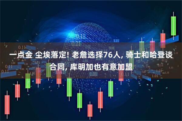 一点金 尘埃落定! 老詹选择76人, 骑士和哈登谈合同, 库明加也有意加盟