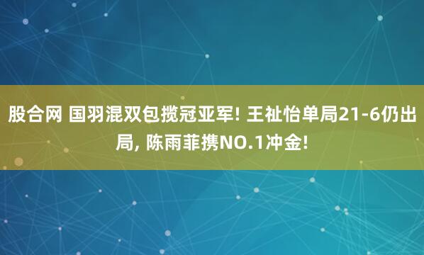 股合网 国羽混双包揽冠亚军! 王祉怡单局21-6仍出局, 陈雨菲携NO.1冲金!