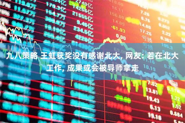 九八策略 王虹获奖没有感谢北大, 网友: 若在北大工作, 成果或会被导师拿走